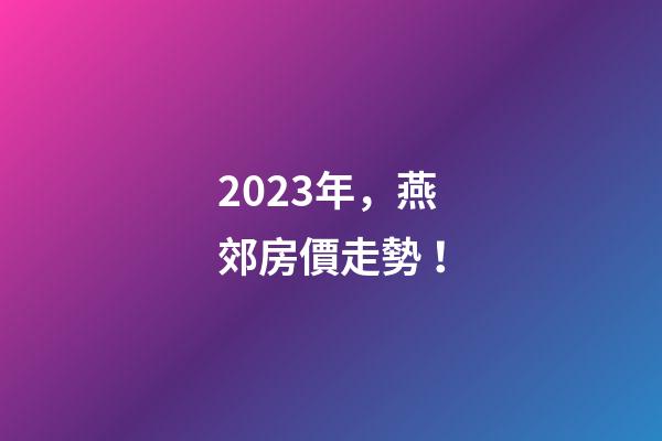 2023年，燕郊房價走勢！